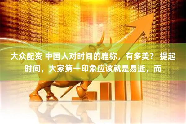 大众配资 中国人对时间的雅称，有多美？ 提起时间，大家第一印象应该就是易逝，而