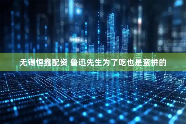 无锡恒鑫配资 鲁迅先生为了吃也是蛮拼的