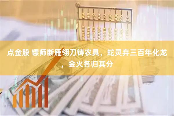 点金股 镖师断雁翎刀铸农具，蛇灵弃三百年化龙，金火各归其分