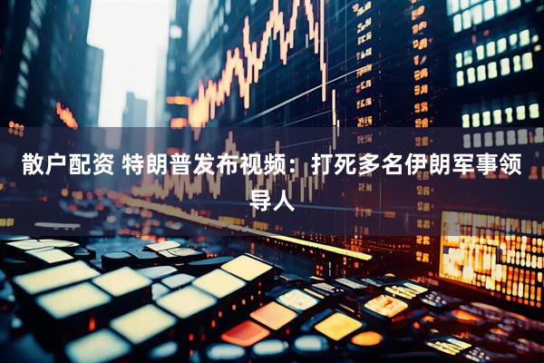 散户配资 特朗普发布视频：打死多名伊朗军事领导人