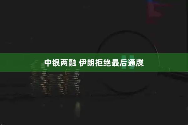 中银两融 伊朗拒绝最后通牒